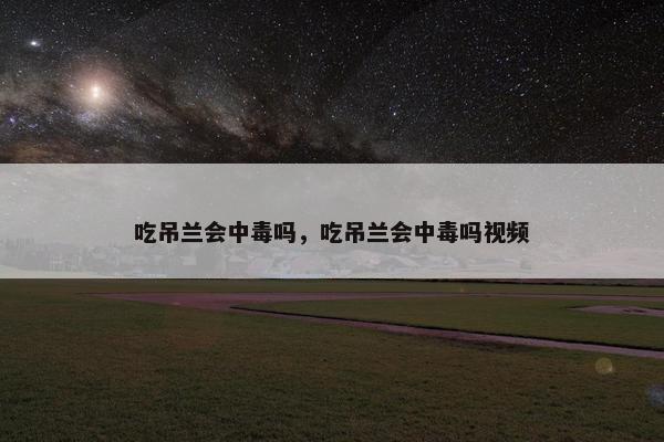 吃吊兰会中毒吗，吃吊兰会中毒吗视频