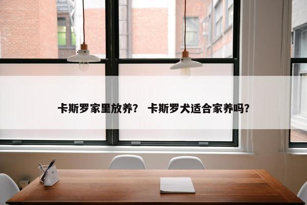 卡斯罗家里放养？ 卡斯罗犬适合家养吗？