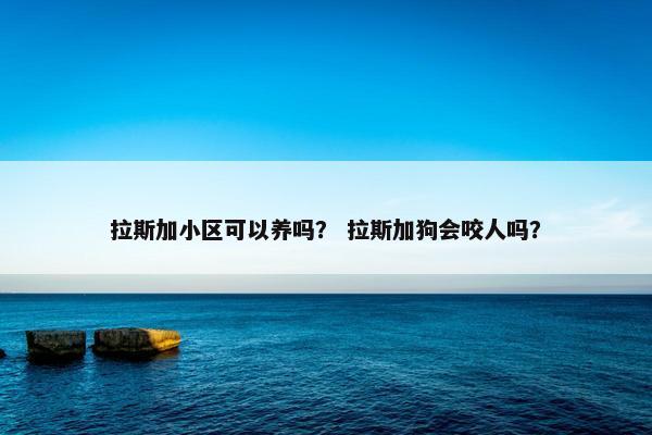 拉斯加小区可以养吗？ 拉斯加狗会咬人吗？