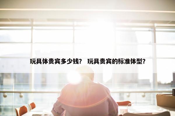 玩具体贵宾多少钱？ 玩具贵宾的标准体型？