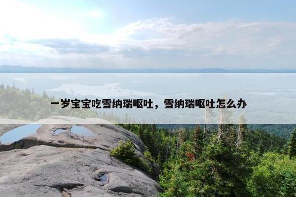 一岁宝宝吃雪纳瑞呕吐，雪纳瑞呕吐怎么办
