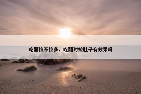 吃醋拉不拉多，吃醋对拉肚子有效果吗