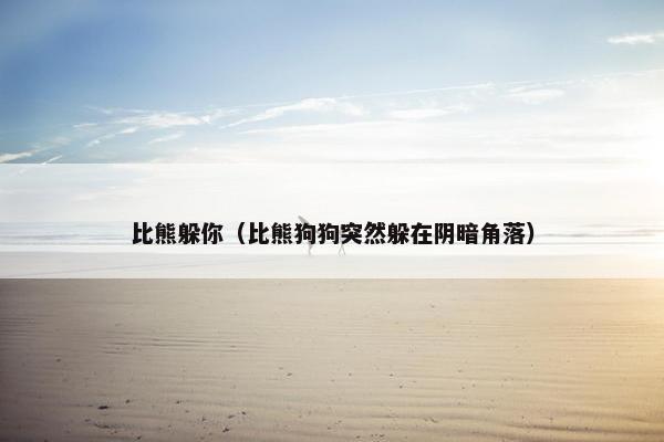比熊躲你（比熊狗狗突然躲在阴暗角落）