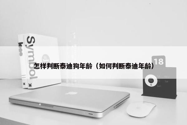 怎样判断泰迪狗年龄（如何判断泰迪年龄）