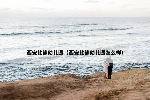 西安比熊幼儿园（西安比熊幼儿园怎么样）