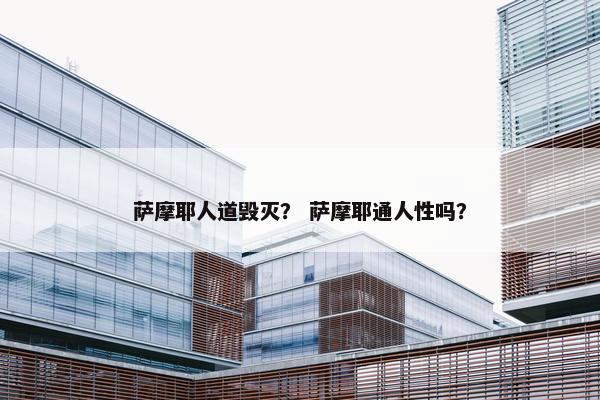萨摩耶人道毁灭？ 萨摩耶通人性吗？