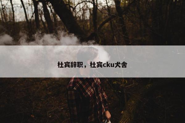 杜宾辞职，杜宾cku犬舍