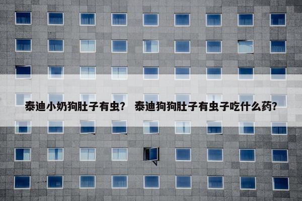 泰迪小奶狗肚子有虫？ 泰迪狗狗肚子有虫子吃什么药？