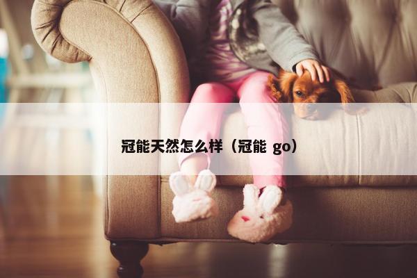 冠能天然怎么样（冠能 go）