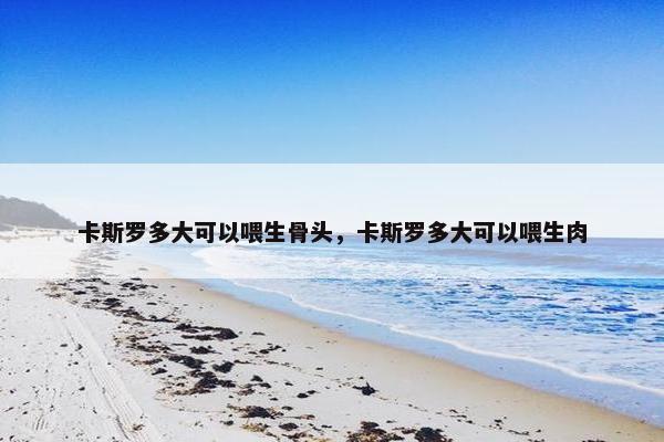卡斯罗多大可以喂生骨头，卡斯罗多大可以喂生肉
