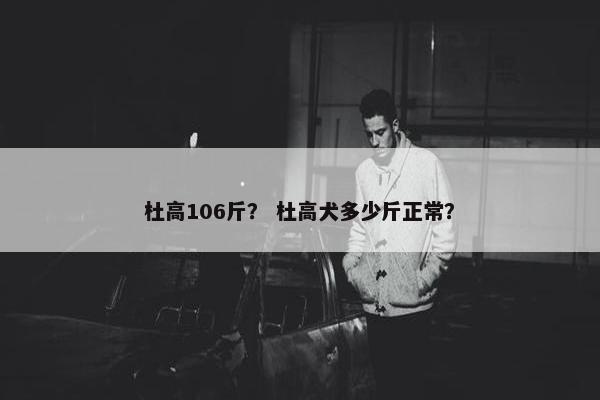 杜高106斤？ 杜高犬多少斤正常？