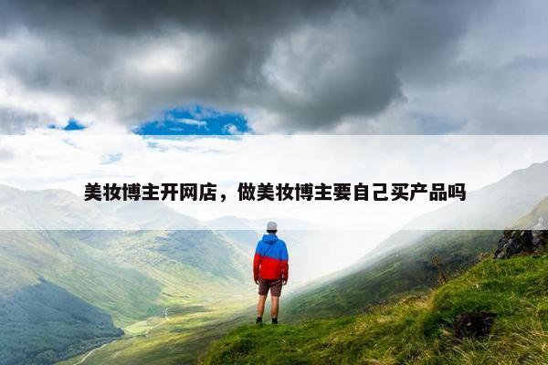 美妆博主开网店，做美妆博主要自己买产品吗
