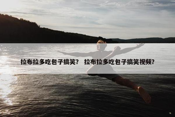 拉布拉多吃包子搞笑？ 拉布拉多吃包子搞笑视频？