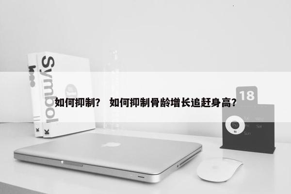 如何抑制？ 如何抑制骨龄增长追赶身高？