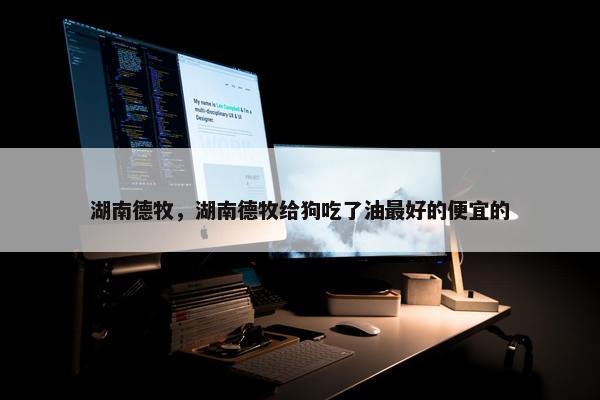 湖南德牧，湖南德牧给狗吃了油最好的便宜的