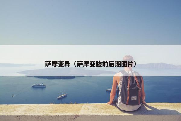 萨摩变异（萨摩变脸前后期图片）
