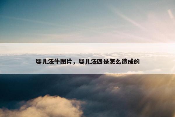 婴儿法牛图片，婴儿法四是怎么造成的
