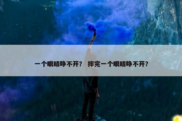 一个眼睛睁不开？ 摔完一个眼睛睁不开？