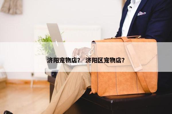 济阳宠物店？ 济阳区宠物店？