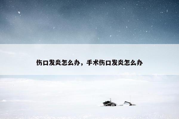伤口发炎怎么办，手术伤口发炎怎么办