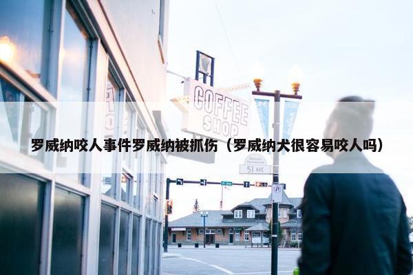 罗威纳咬人事件罗威纳被抓伤（罗威纳犬很容易咬人吗）