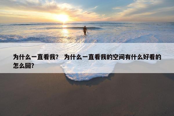 为什么一直看我？ 为什么一直看我的空间有什么好看的怎么回？