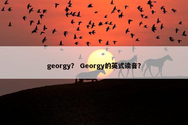 georgy？ Georgy的英式读音？