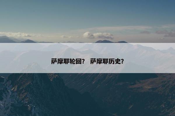 萨摩耶轮回？ 萨摩耶历史？
