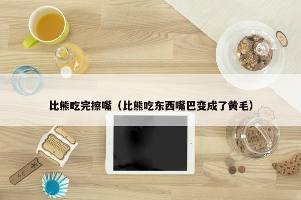 比熊吃完擦嘴（比熊吃东西嘴巴变成了黄毛）