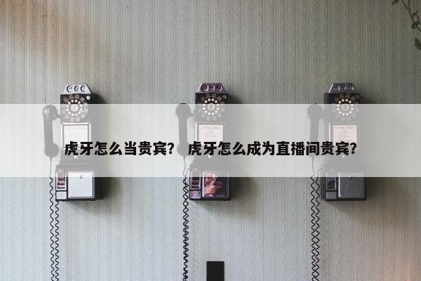 虎牙怎么当贵宾？ 虎牙怎么成为直播间贵宾？