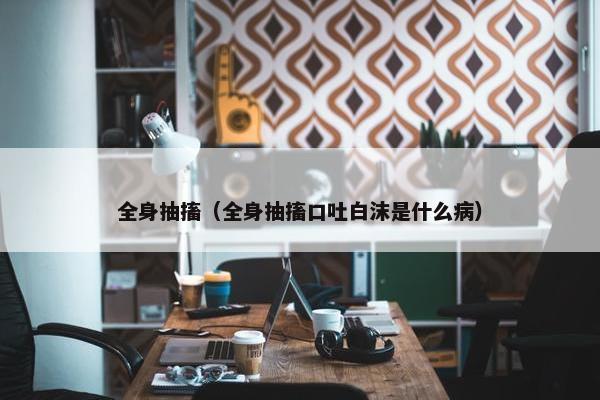 全身抽搐（全身抽搐口吐白沫是什么病）