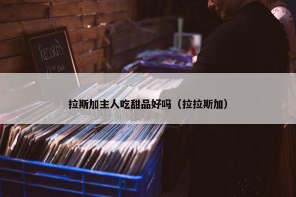 拉斯加主人吃甜品好吗（拉拉斯加）