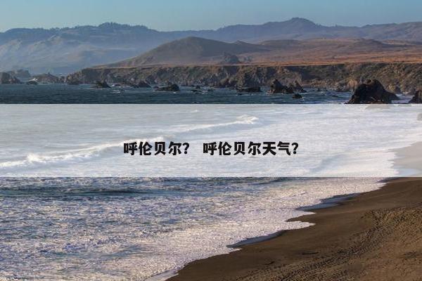 呼伦贝尔？ 呼伦贝尔天气？