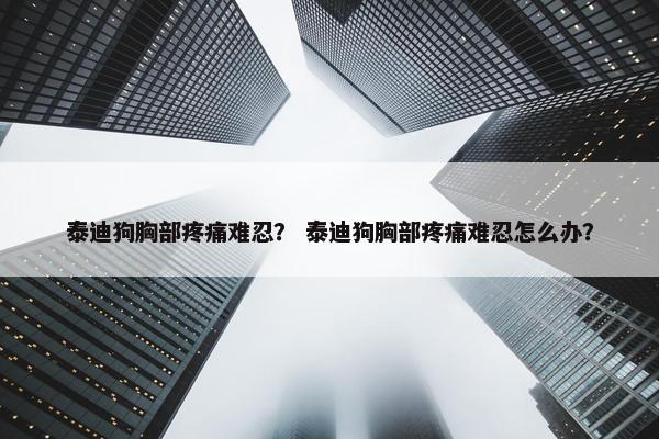 泰迪狗胸部疼痛难忍？ 泰迪狗胸部疼痛难忍怎么办？