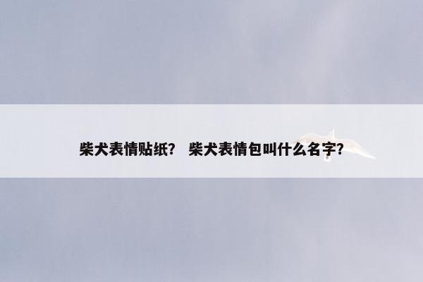 柴犬表情贴纸？ 柴犬表情包叫什么名字？