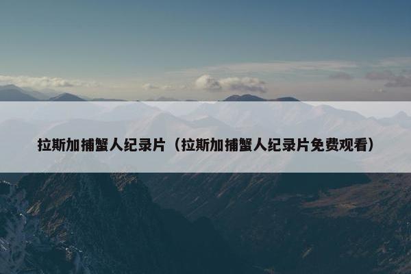 拉斯加捕蟹人纪录片（拉斯加捕蟹人纪录片免费观看）