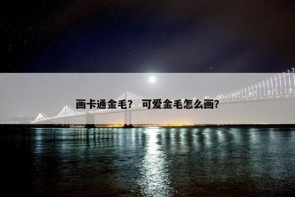 画卡通金毛？ 可爱金毛怎么画？