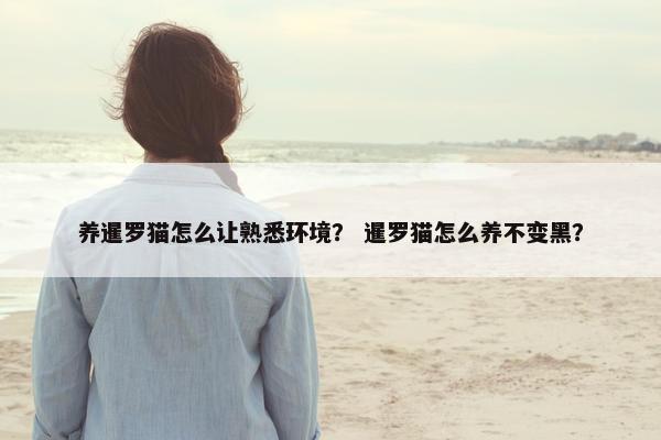 养暹罗猫怎么让熟悉环境？ 暹罗猫怎么养不变黑？