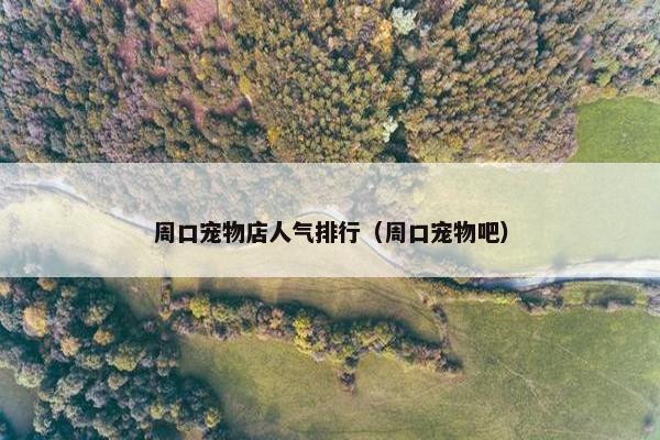 周口宠物店人气排行（周口宠物吧）