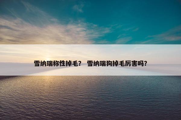 雪纳瑞称性掉毛？ 雪纳瑞狗掉毛厉害吗？
