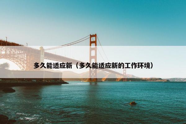 多久能适应新（多久能适应新的工作环境）