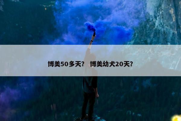 博美50多天？ 博美幼犬20天？