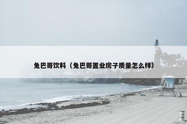 兔巴哥饮料（兔巴哥置业房子质量怎么样）