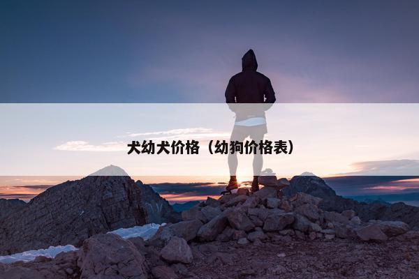 犬幼犬价格（幼狗价格表）