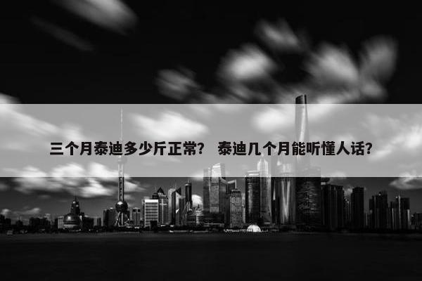 三个月泰迪多少斤正常？ 泰迪几个月能听懂人话？