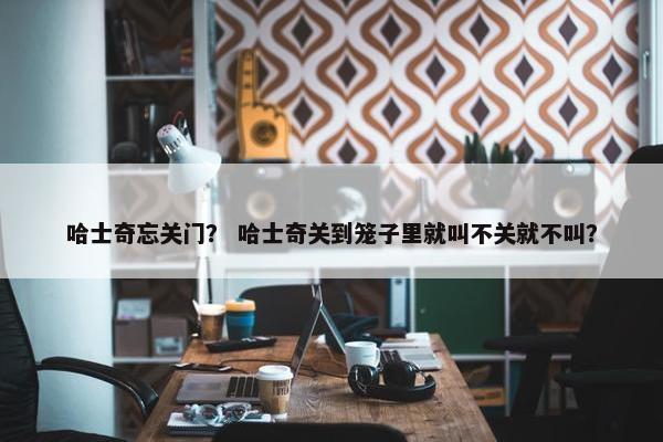 哈士奇忘关门？ 哈士奇关到笼子里就叫不关就不叫？