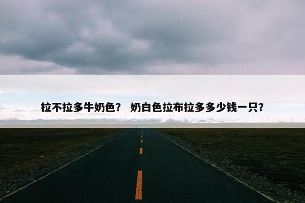 拉不拉多牛奶色？ 奶白色拉布拉多多少钱一只？