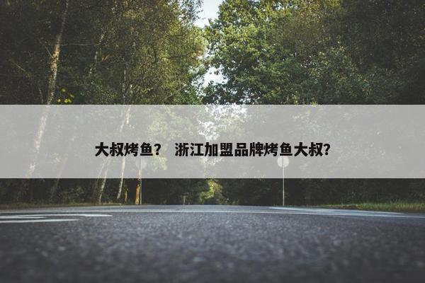 大叔烤鱼？ 浙江加盟品牌烤鱼大叔？