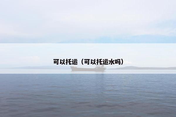 可以托运（可以托运水吗）