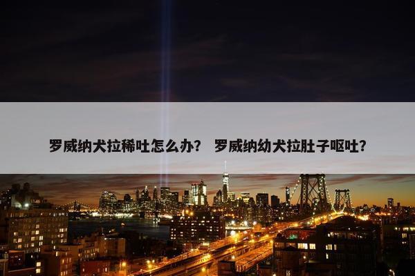 罗威纳犬拉稀吐怎么办？ 罗威纳幼犬拉肚子呕吐？